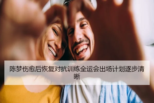 陈梦伤愈后恢复对抗训练全运会出场计划逐步清晰